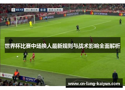 世界杯比赛中场换人最新规则与战术影响全面解析