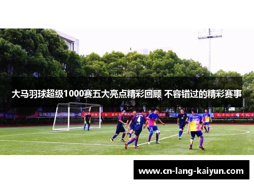 大马羽球超级1000赛五大亮点精彩回顾 不容错过的精彩赛事