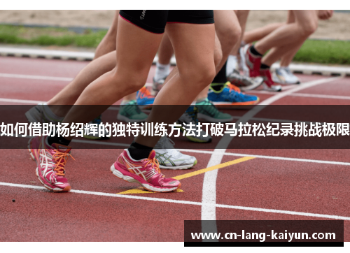 如何借助杨绍辉的独特训练方法打破马拉松纪录挑战极限