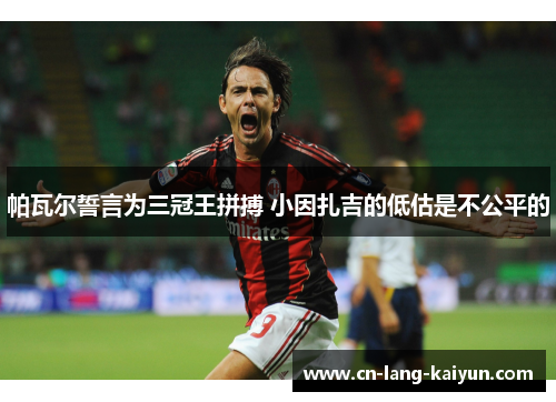 帕瓦尔誓言为三冠王拼搏 小因扎吉的低估是不公平的