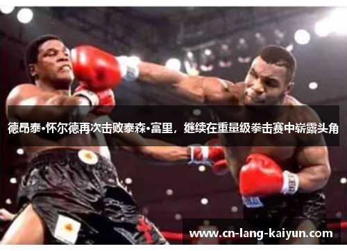 德昂泰·怀尔德再次击败泰森·富里,继续在重量级拳击赛中崭露头角 德昂泰·怀尔德再次击败泰森·富里,继续在重量级拳击赛中崭露头角