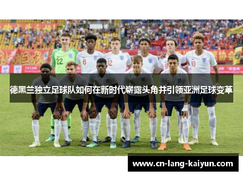 德黑兰独立足球队如何在新时代崭露头角并引领亚洲足球变革 德黑兰独立足球队如何在新时代崭露头角并引领亚洲足球变革