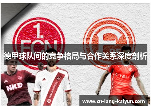 德甲球队间的竞争格局与合作关系深度剖析 德甲球队间的竞争格局与合作关系深度剖析