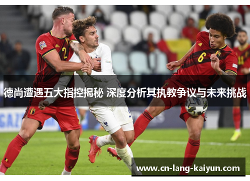 德尚遭遇五大指控揭秘 深度分析其执教争议与未来挑战