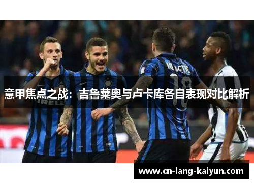 意甲焦点之战:吉鲁莱奥与卢卡库各自表现对比解析 意甲焦点之战:吉鲁莱奥与卢卡库各自表现对比解析