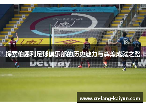 探索伯恩利足球俱乐部的历史魅力与辉煌成就之路