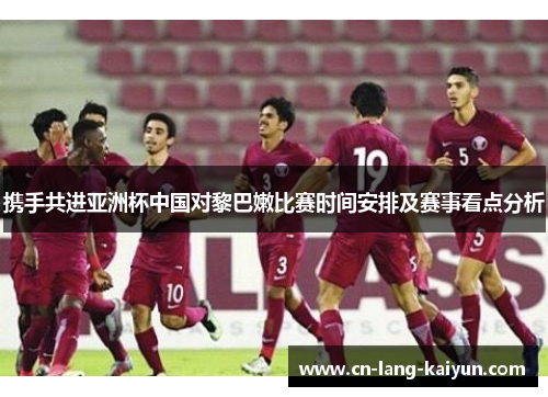 携手共进亚洲杯中国对黎巴嫩比赛时间安排及赛事看点分析 携手共进亚洲杯中国对黎巴嫩比赛时间安排及赛事看点分析