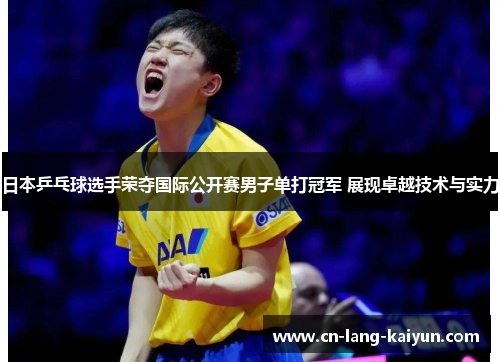 日本乒乓球选手荣夺国际公开赛男子单打冠军 展现卓越技术与实力 日本乒乓球选手荣夺国际公开赛男子单打冠军 展现卓越技术与实力