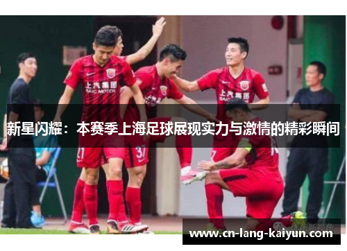 新星闪耀:本赛季上海足球展现实力与激情的精彩瞬间 新星闪耀:本赛季上海足球展现实力与激情的精彩瞬间