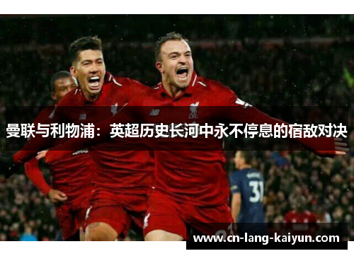 曼联与利物浦:英超历史长河中永不停息的宿敌对决 曼联与利物浦:英超历史长河中永不停息的宿敌对决