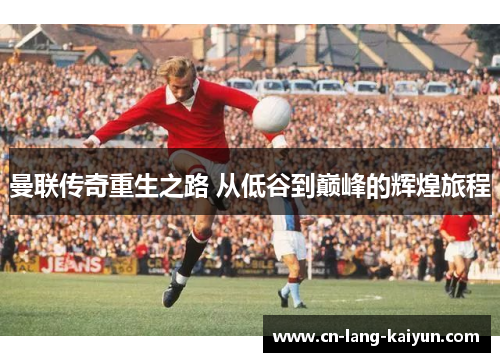 曼联传奇重生之路 从低谷到巅峰的辉煌旅程 曼联传奇重生之路 从低谷到巅峰的辉煌旅程