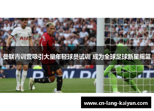 曼联青训营吸引大量年轻球员试训 成为全球足球新星摇篮
