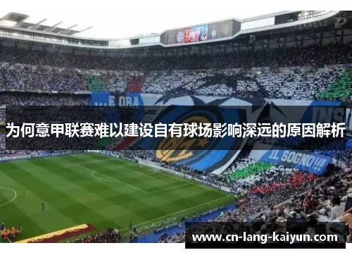 为何意甲联赛难以建设自有球场影响深远的原因解析 为何意甲联赛难以建设自有球场影响深远的原因解析