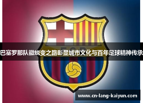 巴塞罗那队徽蜕变之路彰显城市文化与百年足球精神传承 巴塞罗那队徽蜕变之路彰显城市文化与百年足球精神传承