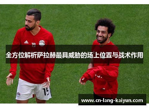 全方位解析萨拉赫最具威胁的场上位置与战术作用 全方位解析萨拉赫最具威胁的场上位置与战术作用