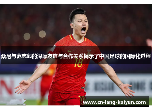 桑尼与范志毅的深厚友谊与合作关系揭示了中国足球的国际化进程