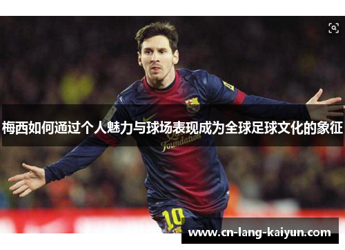 梅西如何通过个人魅力与球场表现成为全球足球文化的象征 梅西如何通过个人魅力与球场表现成为全球足球文化的象征