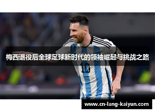梅西退役后全球足球新时代的领袖崛起与挑战之路