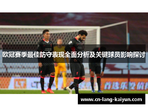 欧冠赛季最佳防守表现全面分析及关键球员影响探讨 欧冠赛季最佳防守表现全面分析及关键球员影响探讨