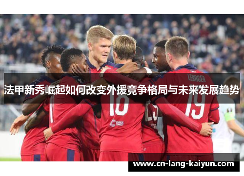 法甲新秀崛起如何改变外援竞争格局与未来发展趋势