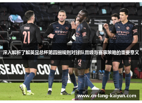 深入解析了解英足总杯第四圈规则对球队晋级与赛事策略的重要意义