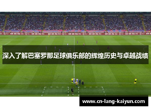 深入了解巴塞罗那足球俱乐部的辉煌历史与卓越战绩