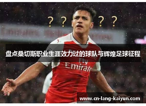 盘点桑切斯职业生涯效力过的球队与辉煌足球征程