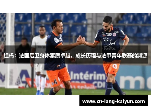 祖玛：法国后卫身体素质卓越，成长历程与法甲青年联赛的渊源