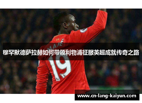 穆罕默德萨拉赫如何带领利物浦征服英超成就传奇之路