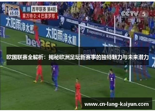 欧国联赛全解析：揭秘欧洲足坛新赛事的独特魅力与未来潜力