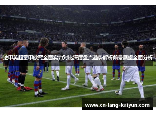法甲英超意甲欧冠全面实力对比深度盘点趋势解析前景展望全面分析