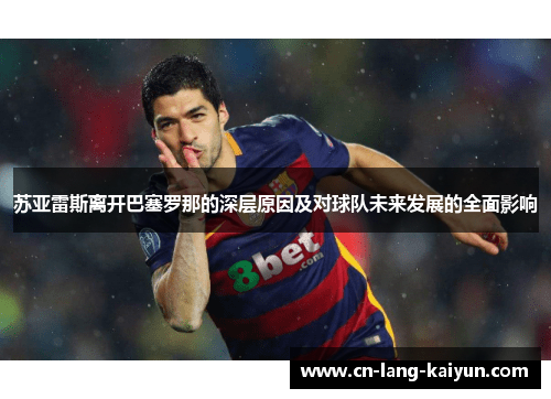 苏亚雷斯离开巴塞罗那的深层原因及对球队未来发展的全面影响