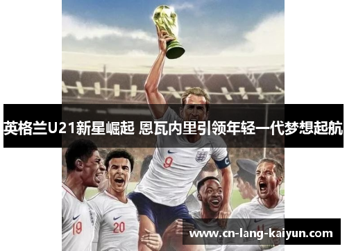 英格兰U21新星崛起 恩瓦内里引领年轻一代梦想起航
