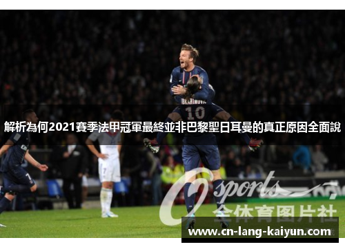 解析為何2021賽季法甲冠軍最終並非巴黎聖日耳曼的真正原因全面說
