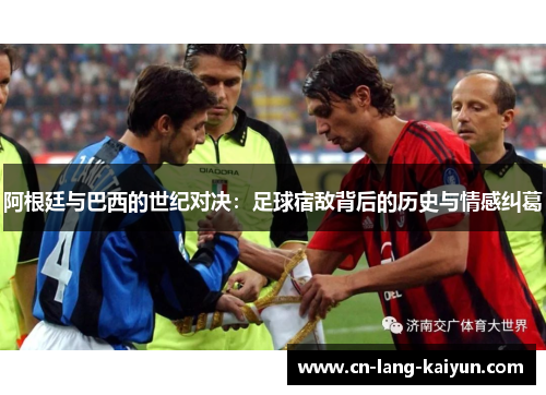 阿根廷与巴西的世纪对决：足球宿敌背后的历史与情感纠葛