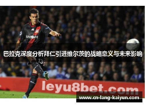 巴拉克深度分析拜仁引进维尔茨的战略意义与未来影响