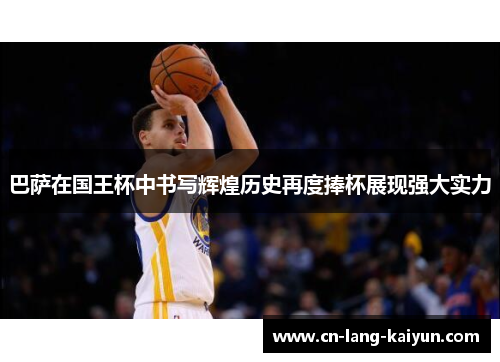 巴萨在国王杯中书写辉煌历史再度捧杯展现强大实力