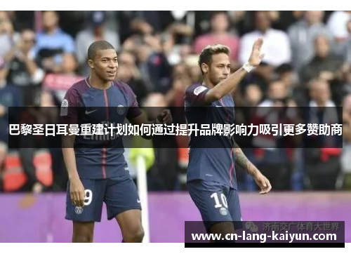 巴黎圣日耳曼重建计划如何通过提升品牌影响力吸引更多赞助商