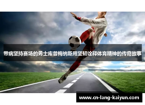 带病坚持赛场的勇士库普梅纳斯用坚韧诠释体育精神的传奇故事 带病坚持赛场的勇士库普梅纳斯用坚韧诠释体育精神的传奇故事