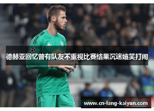 德赫亚回忆曾有队友不重视比赛结果沉迷嬉笑打闹 德赫亚回忆曾有队友不重视比赛结果沉迷嬉笑打闹