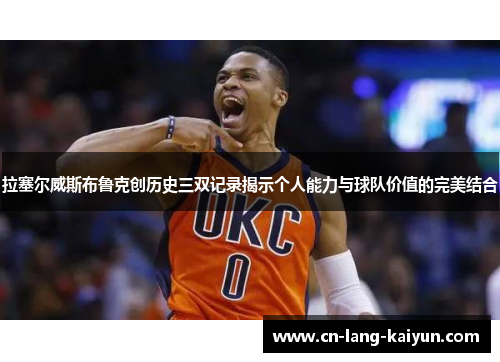 拉塞尔威斯布鲁克创历史三双记录揭示个人能力与球队价值的完美结合