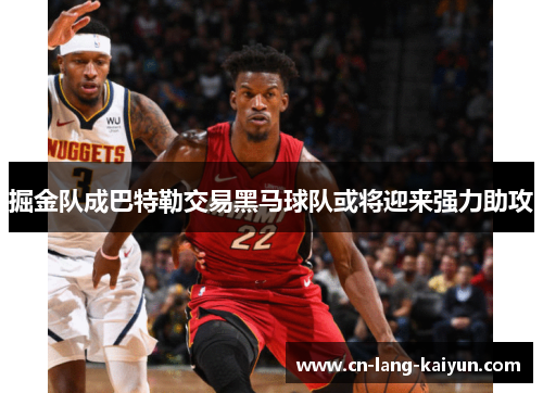 掘金队成巴特勒交易黑马球队或将迎来强力助攻 掘金队成巴特勒交易黑马球队或将迎来强力助攻