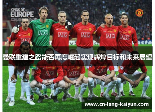 曼联重建之路能否再度崛起实现辉煌目标和未来展望 曼联重建之路能否再度崛起实现辉煌目标和未来展望