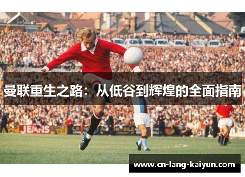 曼联重生之路:从低谷到辉煌的全面指南 曼联重生之路:从低谷到辉煌的全面指南