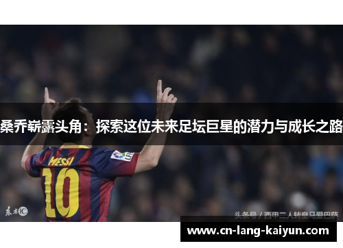 桑乔崭露头角:探索这位未来足坛巨星的潜力与成长之路 桑乔崭露头角:探索这位未来足坛巨星的潜力与成长之路
