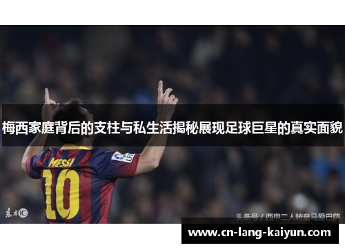 梅西家庭背后的支柱与私生活揭秘展现足球巨星的真实面貌