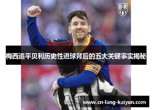 梅西追平贝利历史性进球背后的五大关键事实揭秘 梅西追平贝利历史性进球背后的五大关键事实揭秘