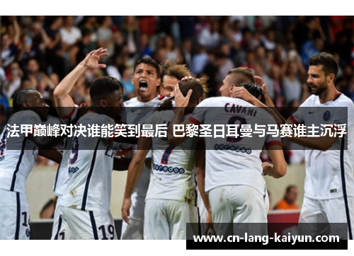 法甲巅峰对决谁能笑到最后 巴黎圣日耳曼与马赛谁主沉浮