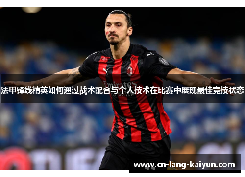 法甲锋线精英如何通过战术配合与个人技术在比赛中展现最佳竞技状态 法甲锋线精英如何通过战术配合与个人技术在比赛中展现最佳竞技状态