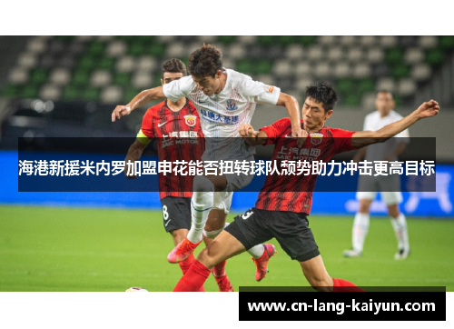 海港新援米内罗加盟申花能否扭转球队颓势助力冲击更高目标 海港新援米内罗加盟申花能否扭转球队颓势助力冲击更高目标